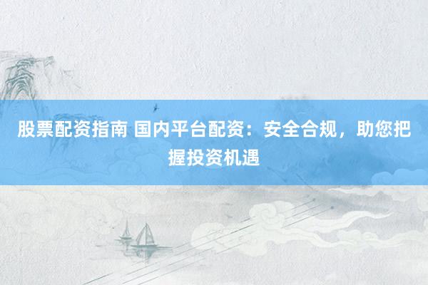 股票配资指南 国内平台配资：安全合规，助您把握投资机遇