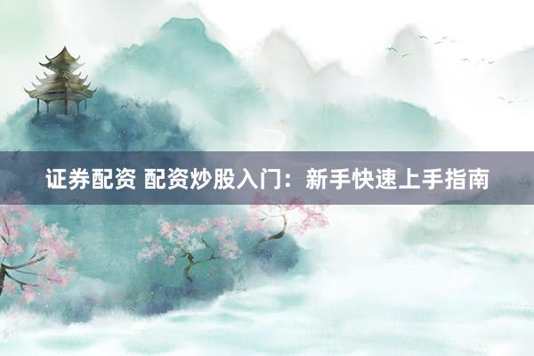 证券配资 配资炒股入门：新手快速上手指南