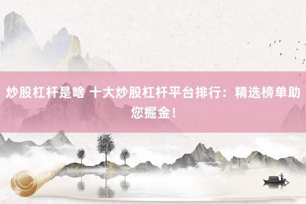 炒股杠杆是啥 十大炒股杠杆平台排行：精选榜单助您掘金！