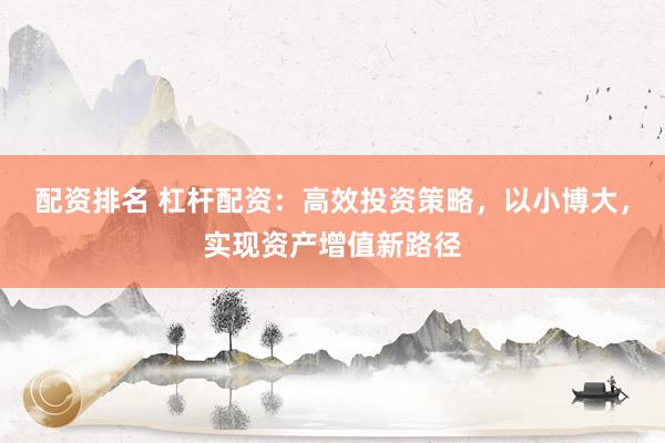 配资排名 杠杆配资：高效投资策略，以小博大，实现资产增值新路径