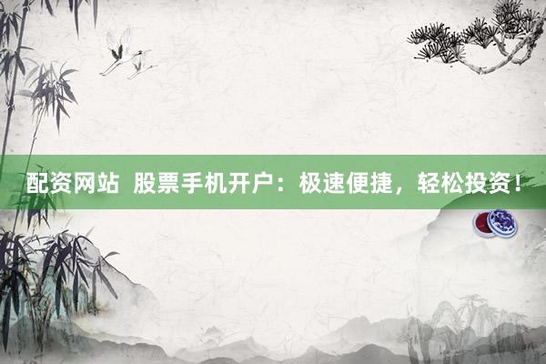 配资网站  股票手机开户：极速便捷，轻松投资！
