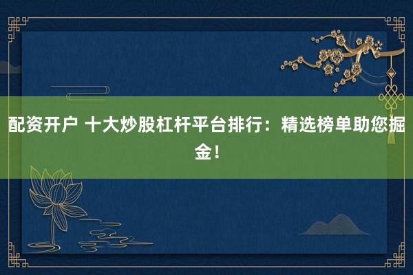 配资开户 十大炒股杠杆平台排行：精选榜单助您掘金！