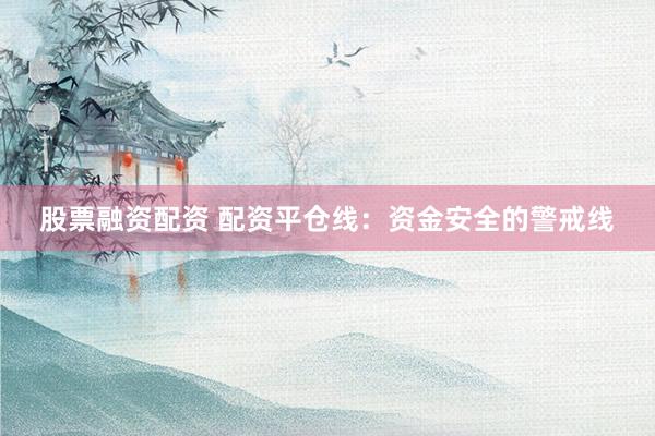 股票融资配资 配资平仓线：资金安全的警戒线