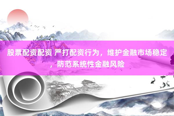 股票配资配资 严打配资行为，维护金融市场稳定，防范系统性金融风险
