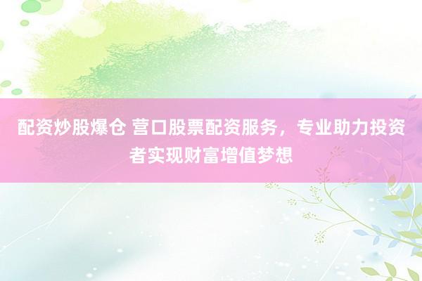 配资炒股爆仓 营口股票配资服务，专业助力投资者实现财富增值梦想