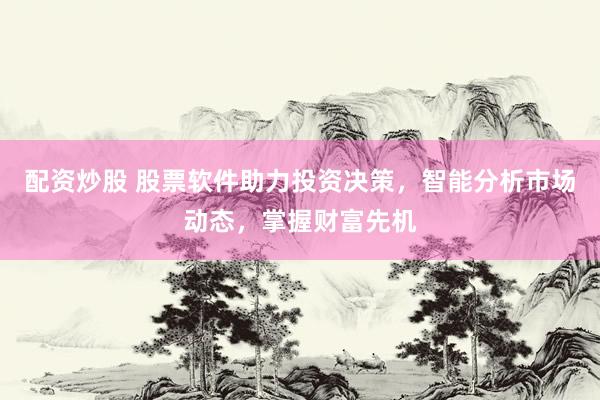配资炒股 股票软件助力投资决策，智能分析市场动态，掌握财富先机