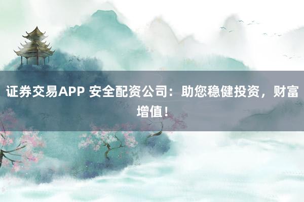 证券交易APP 安全配资公司：助您稳健投资，财富增值！