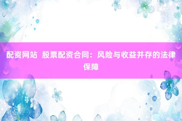 配资网站  股票配资合同：风险与收益并存的法律保障
