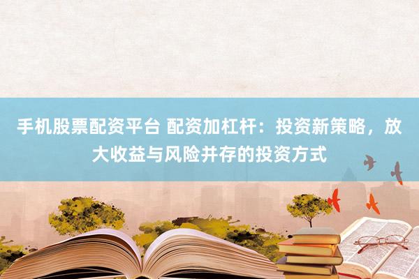 手机股票配资平台 配资加杠杆：投资新策略，放大收益与风险并存的投资方式
