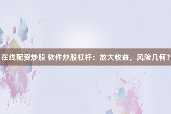 在线配资炒股 软件炒股杠杆：放大收益，风险几何？