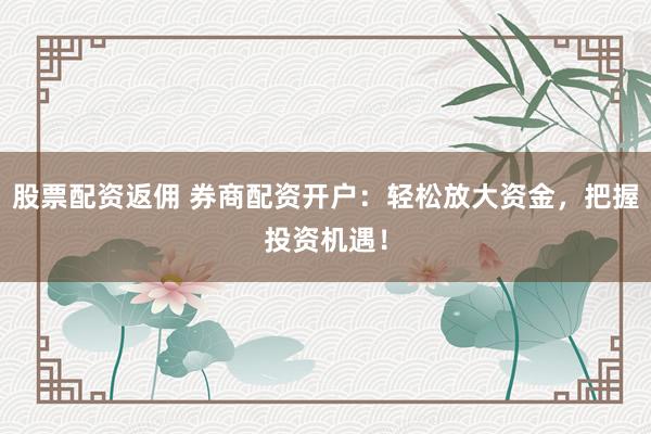 股票配资返佣 券商配资开户：轻松放大资金，把握投资机遇！