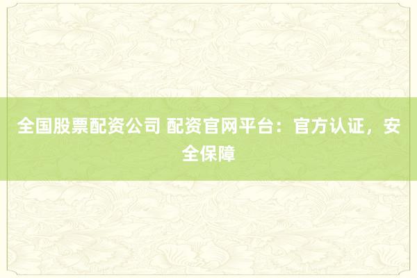 全国股票配资公司 配资官网平台：官方认证，安全保障