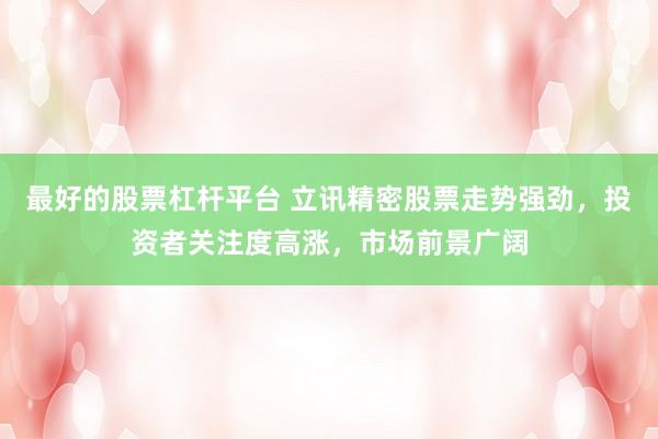 最好的股票杠杆平台 立讯精密股票走势强劲，投资者关注度高涨，市场前景广阔