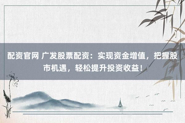 配资官网 广发股票配资：实现资金增值，把握股市机遇，轻松提升投资收益！