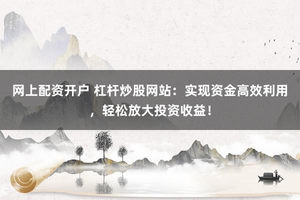 网上配资开户 杠杆炒股网站：实现资金高效利用，轻松放大投资收益！