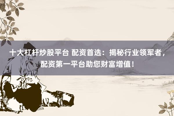 十大杠杆炒股平台 配资首选：揭秘行业领军者，配资第一平台助您财富增值！