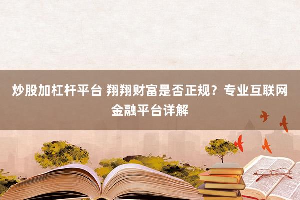 炒股加杠杆平台 翔翔财富是否正规？专业互联网金融平台详解