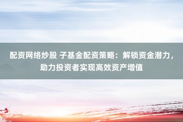 配资网络炒股 子基金配资策略：解锁资金潜力，助力投资者实现高效资产增值
