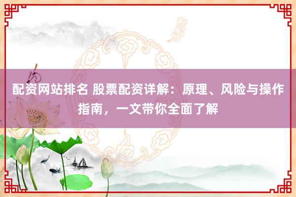 配资网站排名 股票配资详解：原理、风险与操作指南，一文带你全面了解