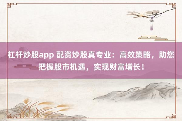 杠杆炒股app 配资炒股真专业：高效策略，助您把握股市机遇，实现财富增长！