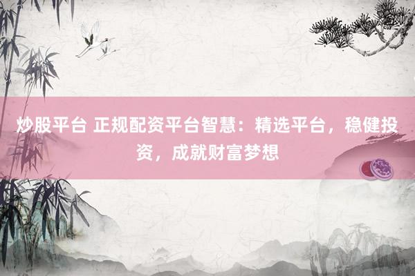 炒股平台 正规配资平台智慧：精选平台，稳健投资，成就财富梦想