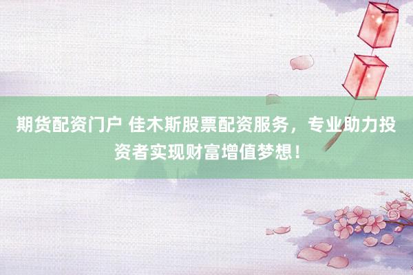 期货配资门户 佳木斯股票配资服务，专业助力投资者实现财富增值梦想！