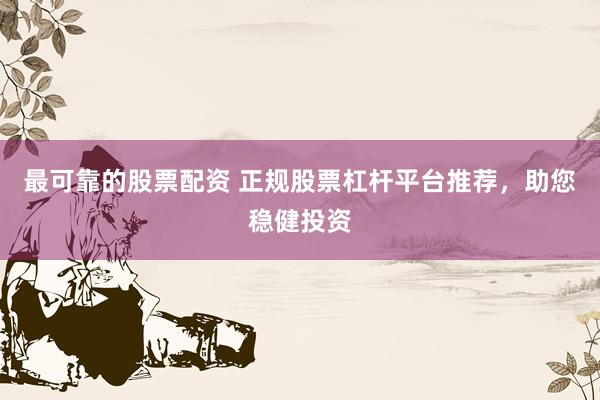 最可靠的股票配资 正规股票杠杆平台推荐，助您稳健投资
