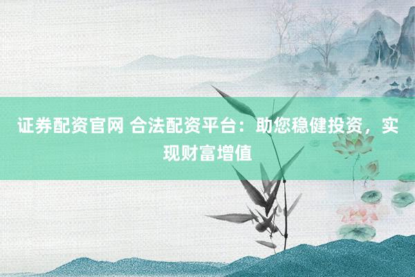 证券配资官网 合法配资平台：助您稳健投资，实现财富增值