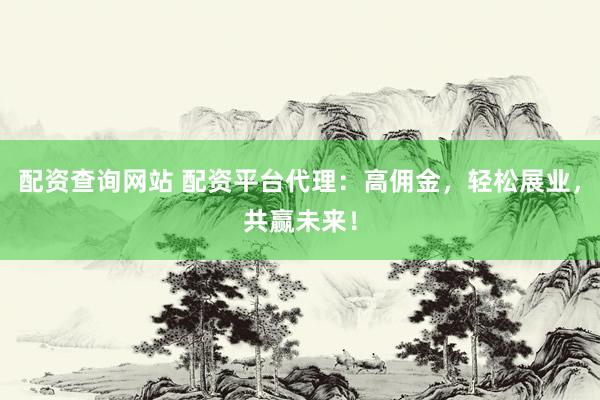 配资查询网站 配资平台代理：高佣金，轻松展业，共赢未来！