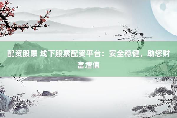 配资股票 线下股票配资平台：安全稳健，助您财富增值