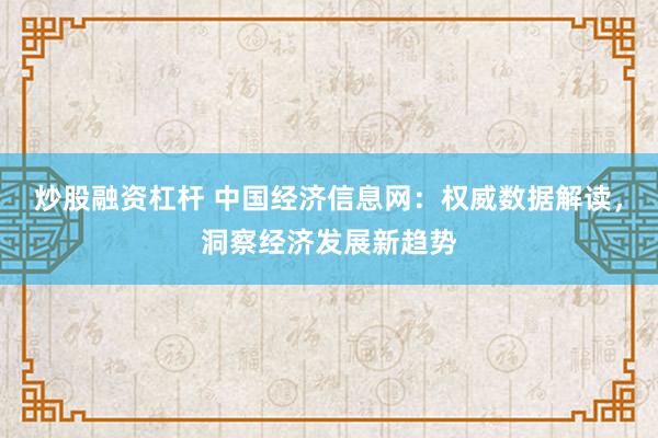 炒股融资杠杆 中国经济信息网：权威数据解读，洞察经济发展新趋势