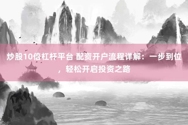 炒股10倍杠杆平台 配资开户流程详解：一步到位，轻松开启投资之路