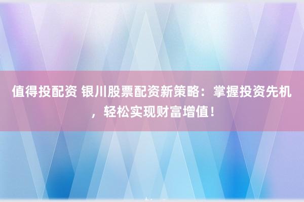 值得投配资 银川股票配资新策略：掌握投资先机，轻松实现财富增值！